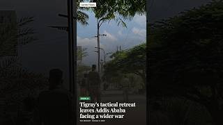 Tigray's tactical retreat leaves Addis Ababa facing a wider war