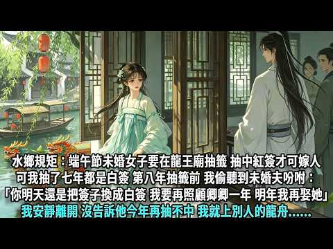 水鄉規矩端午節未婚女子要在龍王廟抽籤。抽中紅簽便可成親。可我抽了七年都是白簽。第八年抽籤前夜，我偷聽到未婚夫吩咐：「你明天還是把簽子換成白簽，我要再照顧卿卿一年，明年我再娶她」我安靜離開，沒告訴他