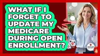 What If I Forget To Update My Medicare During Open Enrollment?