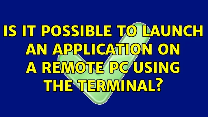 Is it possible to launch an application on a remote pc using the terminal? (2 Solutions!!)