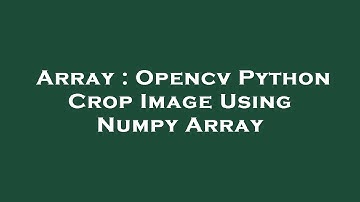 Array : Opencv Python Crop Image Using Numpy Array