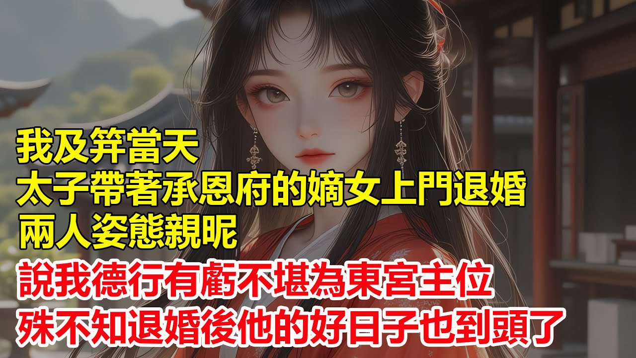 我及笄當天，太子帶著承恩府的嫡女上門退婚，兩人姿態親昵，說我德行有虧不堪為東宮主位，殊不知退婚後他的好日子也到頭了
