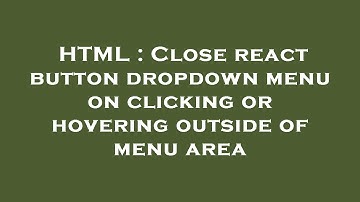 HTML : Close react button dropdown menu on clicking or hovering outside of menu area