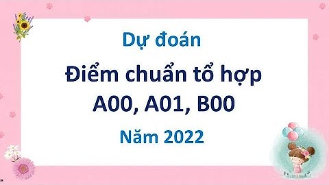 Dự đoán điểm chuẩn Tổ hợp Khối A00, A01, B00 năm 2022