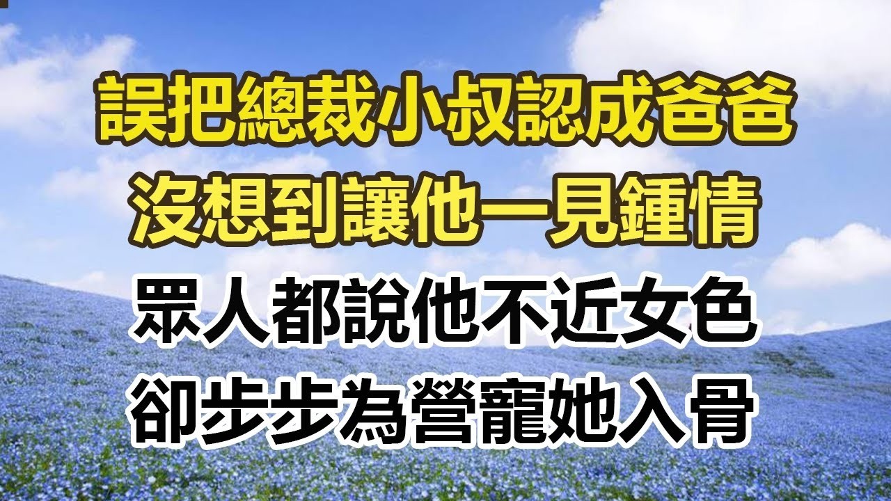 誤把總裁小叔認成爸爸，沒想到讓他一見鍾情，眾人都說他不近女色，卻步步為營寵她入骨#幸福敲門 #為人處世 #生活經驗 #情感故事