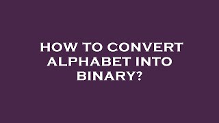 Information How to convert alphabet into binary Update