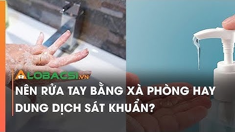 Nên rửa tay bằng xà phòng hay dung dịch sát khuẩn?