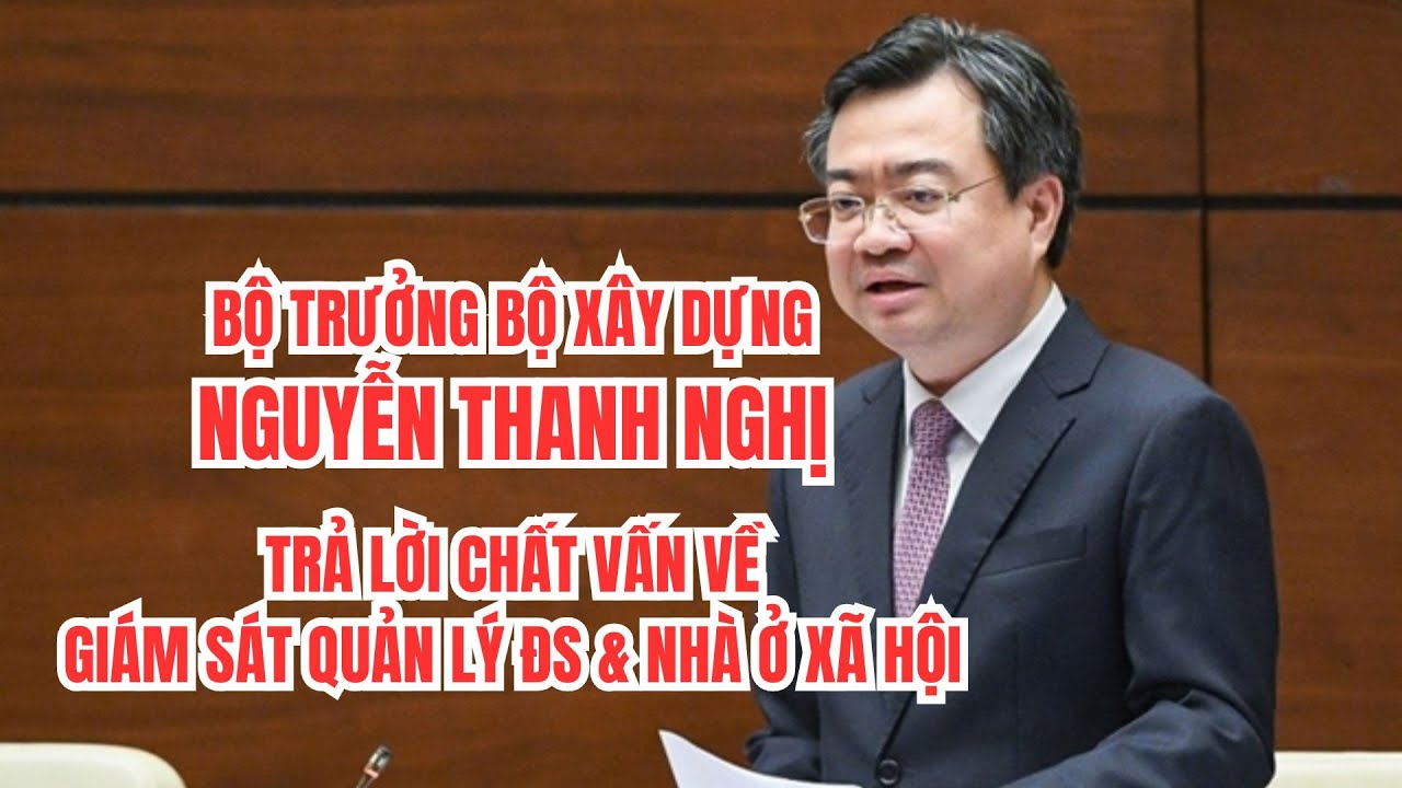 Bộ Trưởng Bộ Xây Dựng Trả Lời Chất Vấn Về Giám Sát, Quản Lý BĐS và Nhà Ở Xã Hội