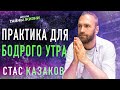 ПРАКТИКА ДЛЯ БОДРОГО УТРА - Станислав Казаков