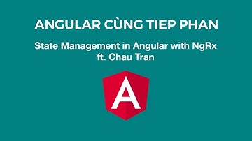 Angular Cùng Tiep Phan: State Management in Angular with NgRx ft. Chau Tran