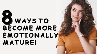 8 WAYS TO BECOME MORE EMOTIONALLY MATURE