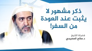 ذكر مشهور عند العودة من السفر لكنه لا يصح | الشيخ صالح العصيمي