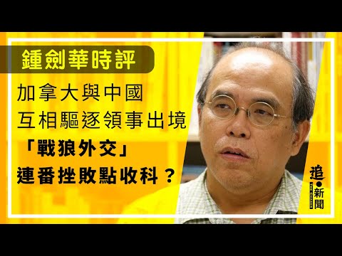 加拿大與中國互相驅逐領事出境 「戰狼外交」連番挫敗點收科？｜鍾劍華時評