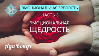 ЭМОЦИОНАЛЬНАЯ ЗРЕЛОСТЬ. Часть 3. Эмоциональная щедрость. Ада Кондэ