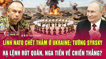 Điểm nóng: Lính NATO chết thảm ở Ukraine; Tướng Syrsky lệnh rút quân, Nga tiến về chiến thắng?