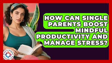 How Can Single Parents Boost Mindful Productivity And Manage Stress? - Single Parent Support Hub