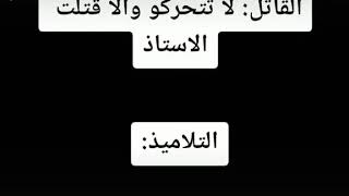 اذا قال القاتل لاتتحركوا و الا قتلت استاذكم !!التلاميذ ??