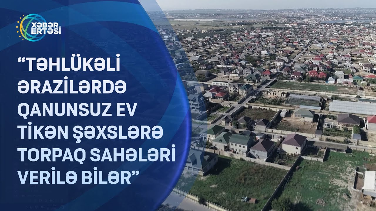 “Təhlükəli ərazilərdə qanunsuz ev tikən şəxslərə torpaq sahələri verilə bilər”