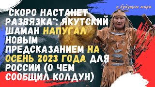 Скоро настанет развязка якутский шаман напугал новым предсказанием на осень 2023 года для России