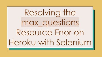 Resolving the max_questions Resource Error on Heroku with Selenium
