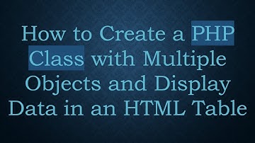How to Create a PHP Class with Multiple Objects and Display Data in an HTML Table