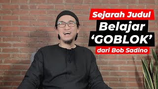 Sejarah Judul BELAJAR 'GOBLOK' DARI BOB SADINO