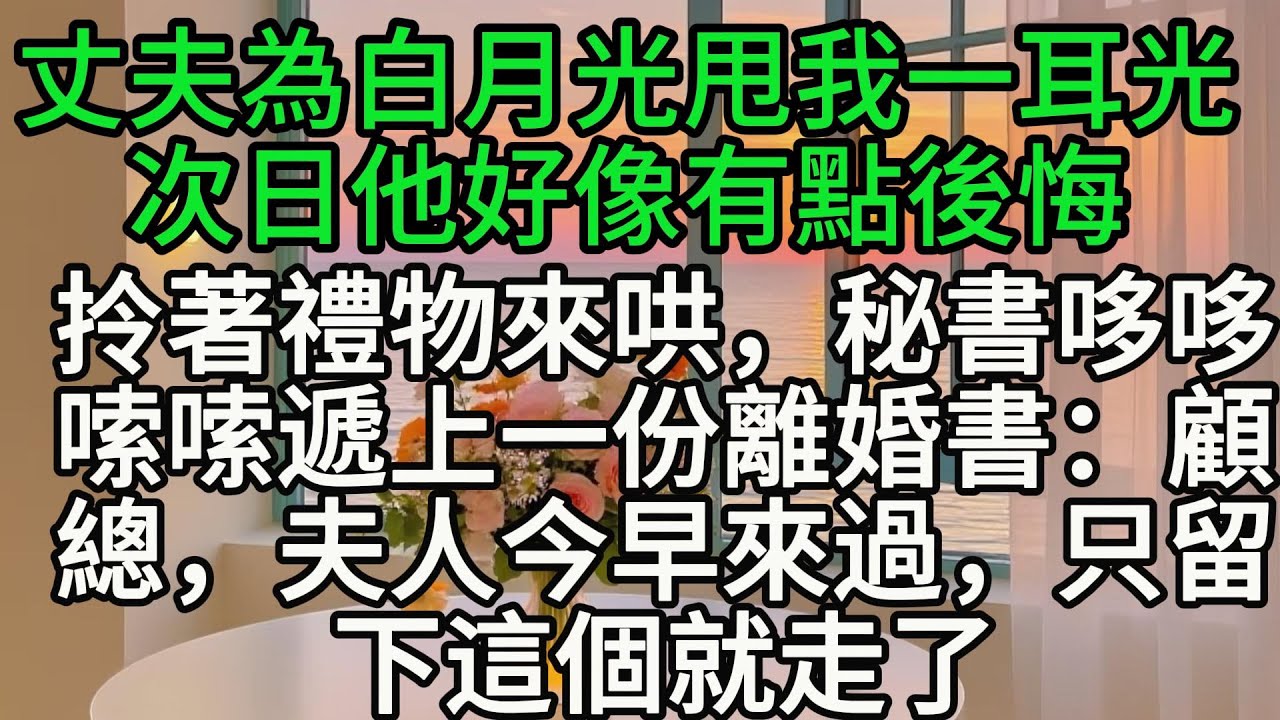 丈夫為白月光甩我一耳光，次日他好像有點後悔，拎著禮物來哄，秘書哆哆嗦嗦遞上一份離婚書：顧總，夫人今早來過，只留下這個就走了