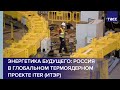 Энергетика будущего: Россия в глобальном термоядерном проекте ITER (ИТЭР)