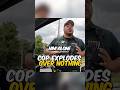 One sentence.That’s all it took for this cop to explode.