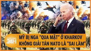 Điểm nóng quốc tế 30/5: Mỹ bị Nga “qua mặt” ở Kharkov ; không giải tán NATO là “sai lầm”