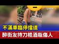 不滿車臨停擋道 醉街友持刀棍酒瓶傷人