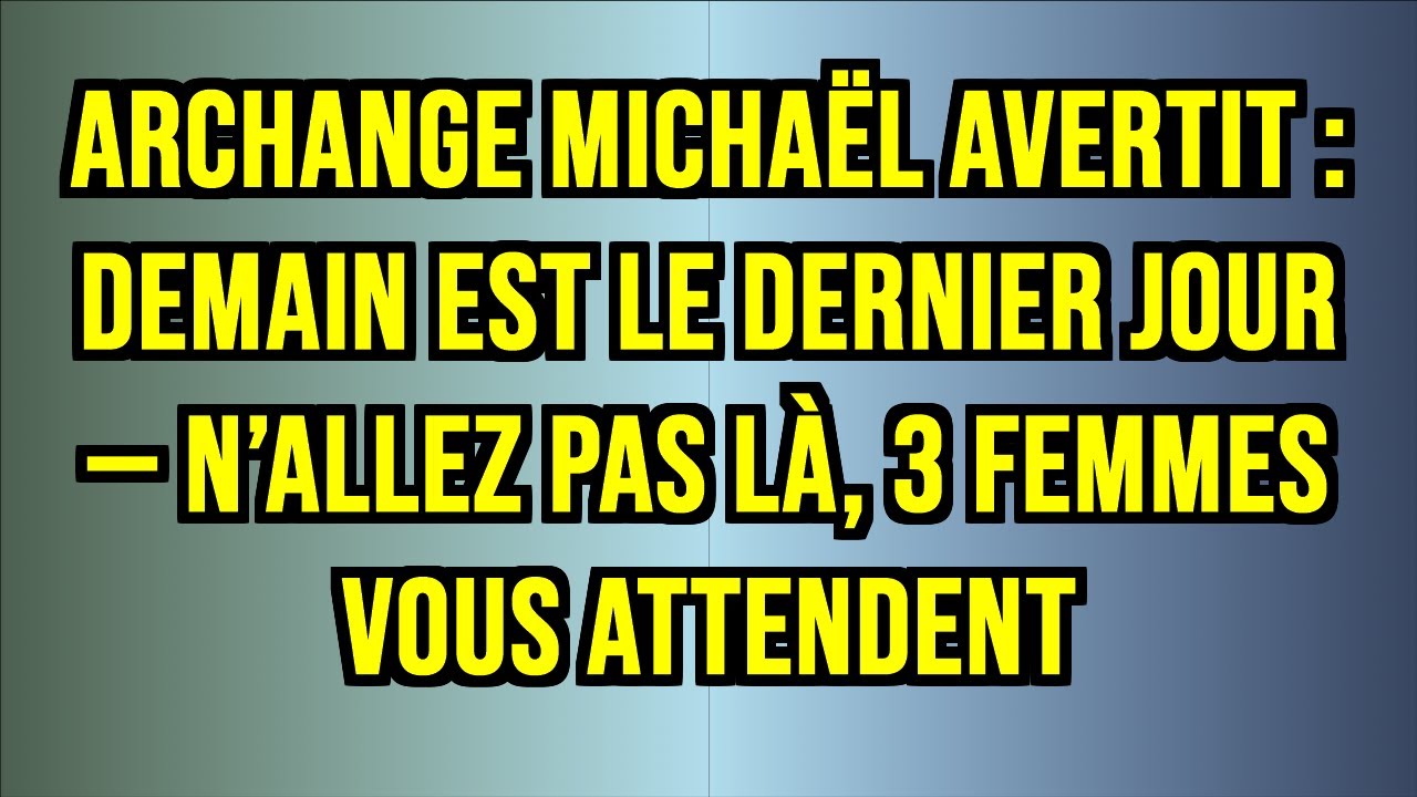 ARCHANGE MICHAËL AVERTIT : DEMAIN EST LE DERNIER JOUR — N’ALLEZ PAS LÀ, 3 FEMMES VOUS ATTENDENT