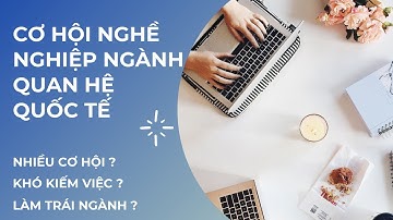 CƠ HỘI NGHỀ NGHIỆP CỦA NGÀNH QUAN HỆ QUỐC TẾ | DỐC HẾT RUỘT GAN TRẢI LÒNG VỀ NGHỀ NGHIỆP