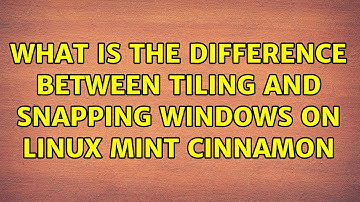 What is the difference between tiling and snapping windows on Linux Mint cinnamon