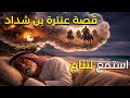 قصة عنترة بن شداد فارس و لد في الظل وكتب اسمه في الخلود 