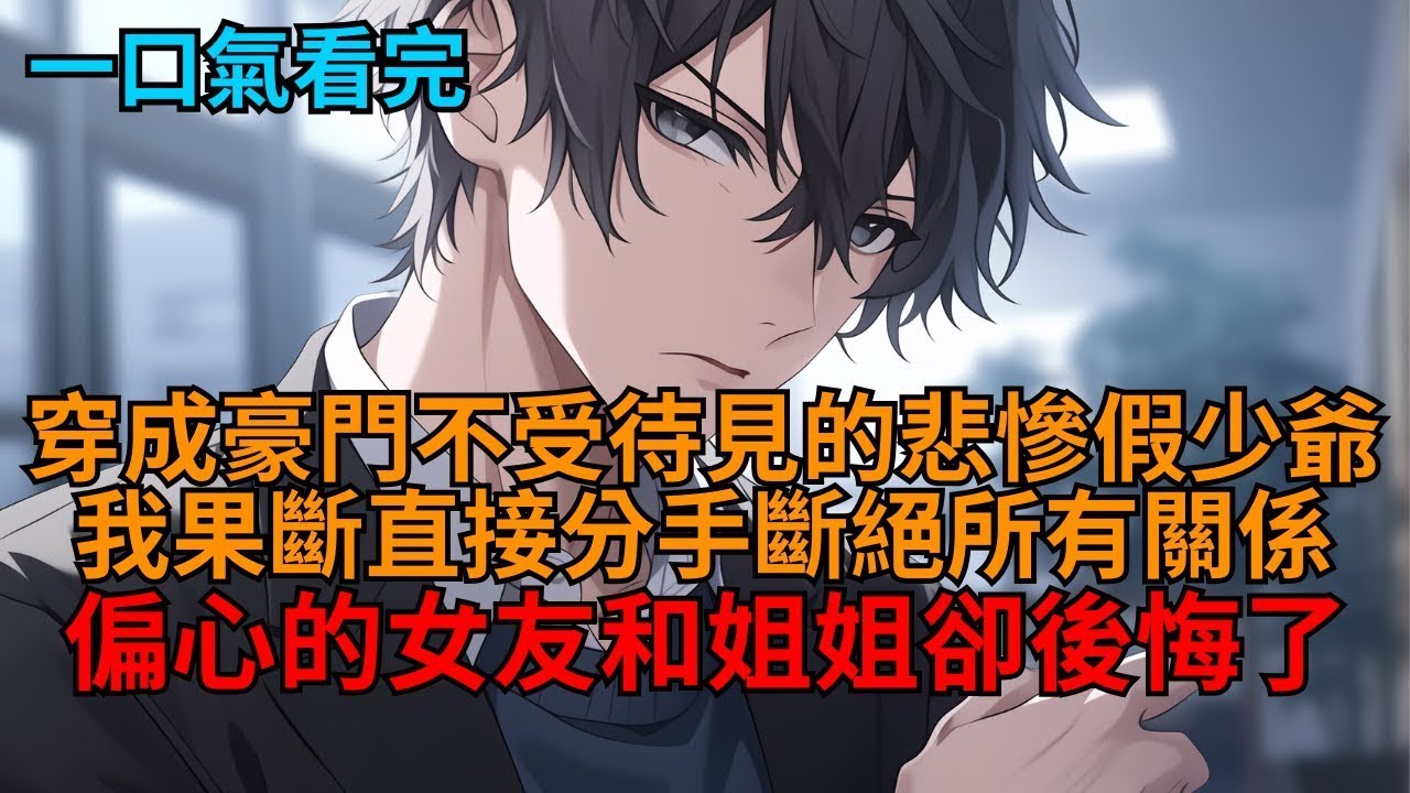 穿成豪門不受待見的悲慘假少爺，真少爺回歸那天，女友怒斥我心胸狹隘，養父母和姐姐也說我惡毒嫌棄我，可我果斷分手斷絕所有關係，她們卻瘋了！  