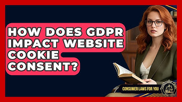 How Does GDPR Impact Website Cookie Consent? - Consumer Laws For You