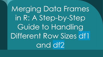 Merging Data Frames in R: A Step-by-Step Guide to Handling Different Row Sizes df1 and df2