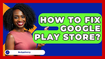 How To Fix Google Play Store? - Be App Savvy