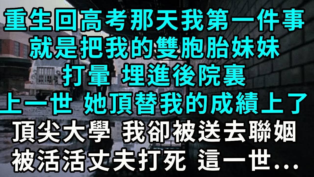 重生回高考那天我第一件事，就是把我的雙胞胎妹妹打暈 埋進後院裏，上一世 她頂替我的成績上了頂尖大學 我卻被送去聯姻，被活活丈夫打死 這一世...