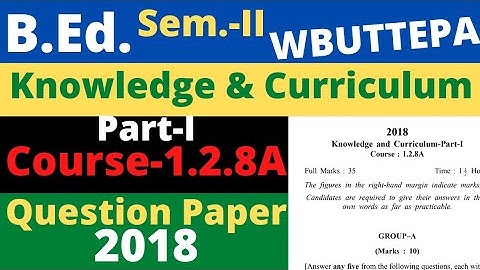 B.Ed. (Sem-Il) Course:1.2.8A  knowledge and Curriculum (Part-I) Question Paper-2018 WBUTTEPA