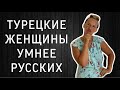 ПОЧЕМУ ТУРЕЦКИЕ ЖЕНЩИНЫ УМНЕЕ РУССКИХ !!!!