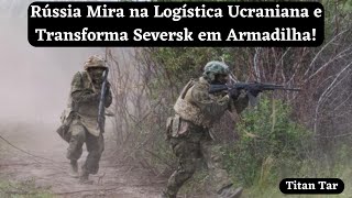 Rússia Mira na Logística Ucraniana e Transforma Seversk em Armadilha!