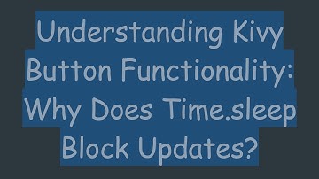 Understanding Kivy Button Functionality: Why Does Time.sleep Block Updates?