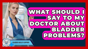 What Should I Say To My Doctor About Bladder Problems? - Bladder Health Support