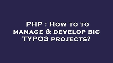 PHP : How to to manage & develop big TYPO3 projects?
