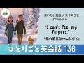 【ひとりごと英会話 136 】　これでスラスラと英語が話せるようになる！I can't feel my fingers - 指の感覚ないんだけど。　日常英会話　TOEIC　リスニング
