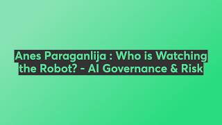 Anes Paraganlija : Who is Watching the Robot? - AI Governance & Risk
