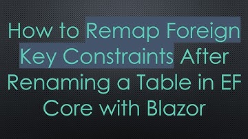 How to Remap Foreign Key Constraints After Renaming a Table in EF Core with Blazor