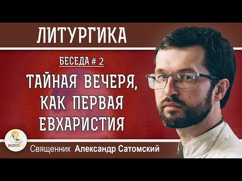ЛИТУРГИКА. ТАЙНАЯ ВЕЧЕРЯ, КАК ПЕРВАЯ ЕВХАРИСТИЯ.  Священник Александр Сатомский